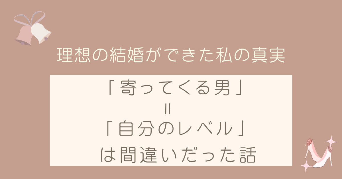 「寄ってくる男＝自分のレベル」は間違い！理想の結婚ができた私の真実