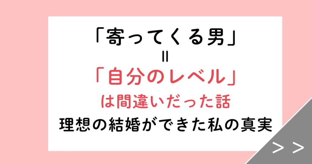 「寄ってくる男＝自分のレベル」は間違い！理想の結婚ができた私の真実