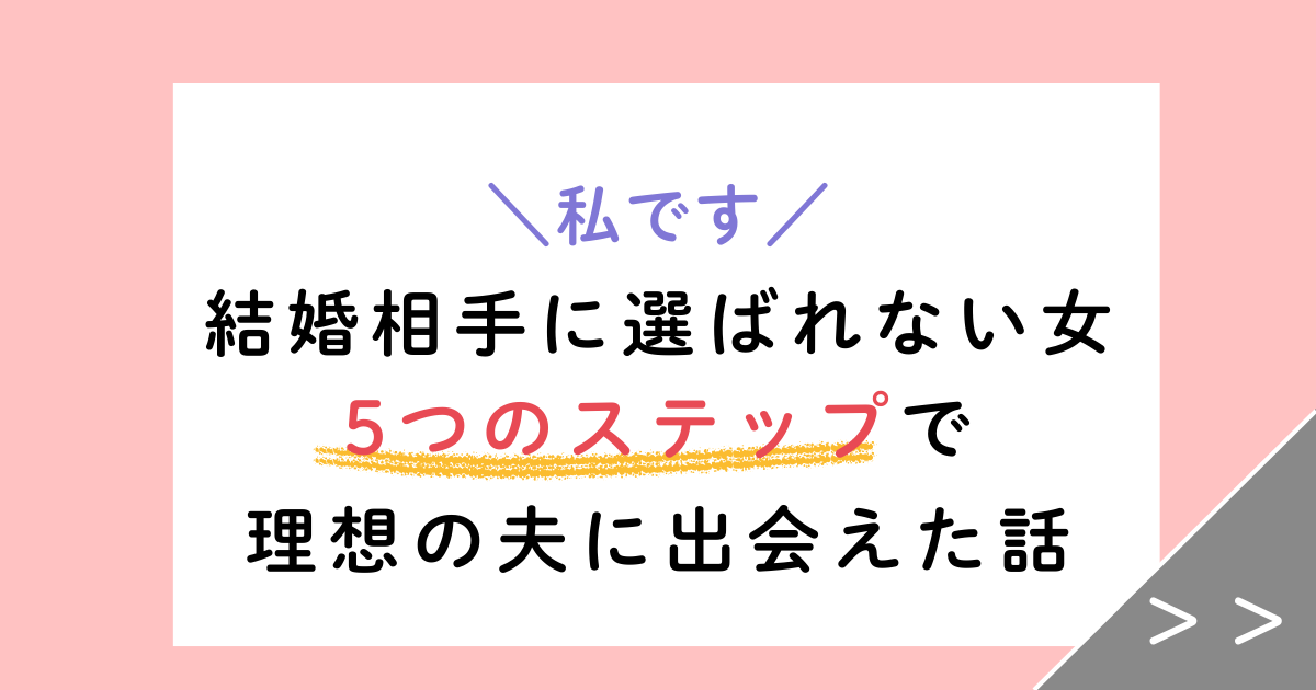 【実体験】「結婚相手に選ばれない女」が5ステップで理想の夫に選ばれた話