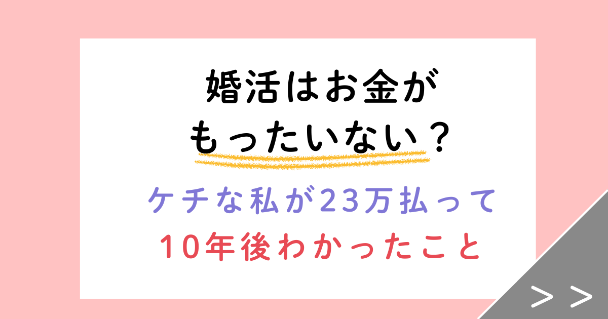 婚活はお金がもったいない?ケチな私が23万円払って10年後にわかったこと